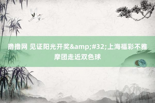 撸撸网 见证阳光开奖&#32;上海福彩不雅摩团走近双色球