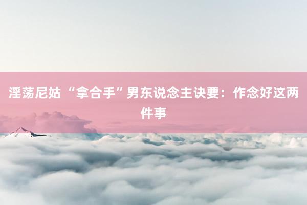 淫荡尼姑 “拿合手”男东说念主诀要：作念好这两件事