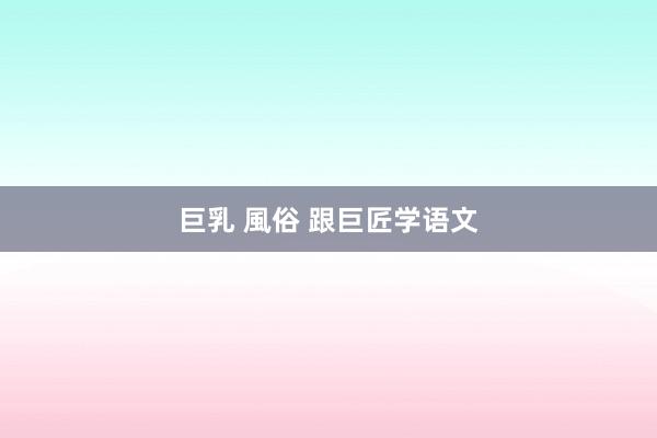 巨乳 風俗 跟巨匠学语文