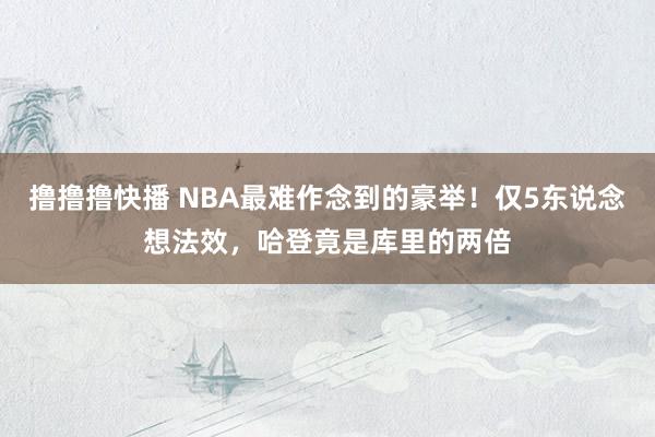 撸撸撸快播 NBA最难作念到的豪举！仅5东说念想法效，哈登竟是库里的两倍