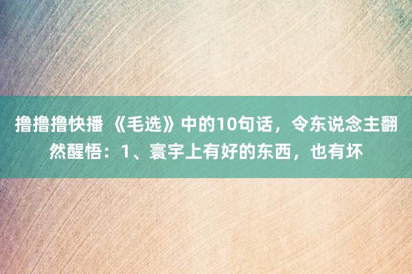 撸撸撸快播 《毛选》中的10句话,令东说念主翻然醒悟:1、寰宇上有好的东西,也有坏