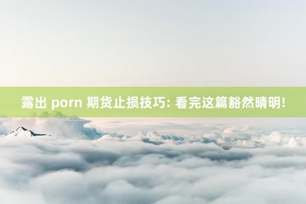 露出 porn 期货止损技巧: 看完这篇豁然晴明!