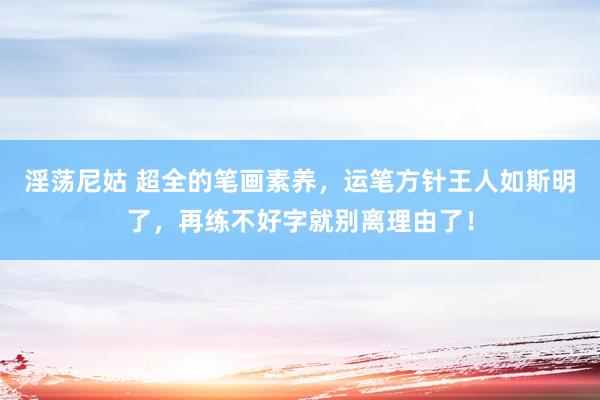淫荡尼姑 超全的笔画素养，运笔方针王人如斯明了，再练不好字就别离理由了！