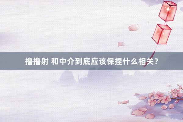 撸撸射 和中介到底应该保捏什么相关?