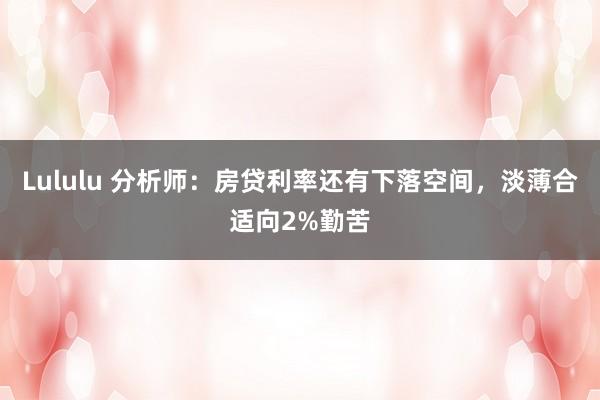 Lululu 分析师:房贷利率还有下落空间,淡薄合适向2%勤苦