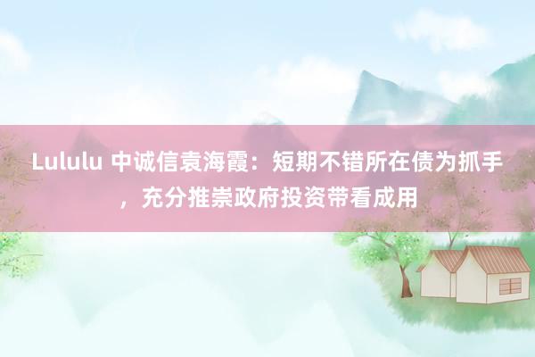 Lululu 中诚信袁海霞：短期不错所在债为抓手，充分推崇政府投资带看成用