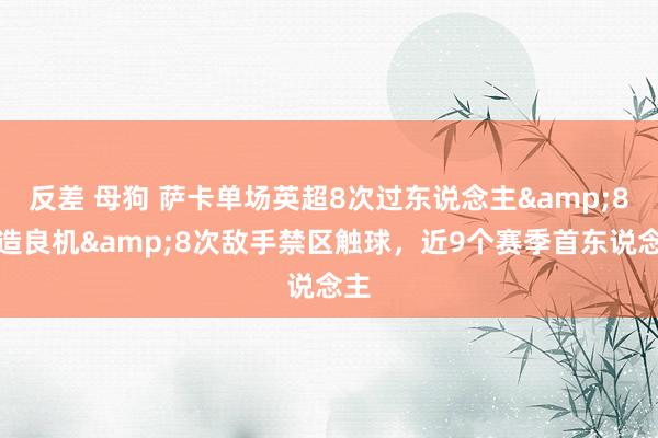 反差 母狗 萨卡单场英超8次过东说念主&8次造良机&8次敌手禁区触球，近9个赛季首东说念主