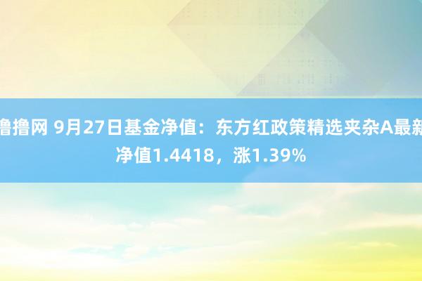 撸撸网 9月27日基金净值：东方红政策精选夹杂A最新净值1.4418，涨1.39%
