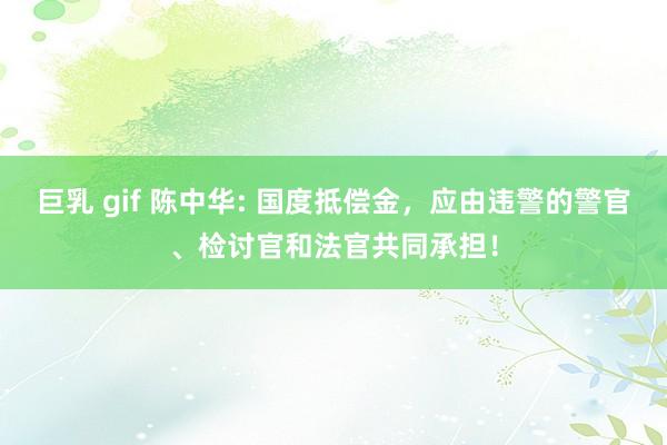 巨乳 gif 陈中华: 国度抵偿金，应由违警的警官、检讨官和法官共同承担！