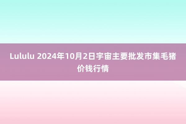 Lululu 2024年10月2日宇宙主要批发市集毛猪价钱行情
