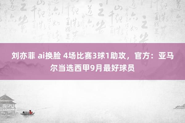 刘亦菲 ai换脸 4场比赛3球1助攻，官方：亚马尔当选西甲9月最好球员