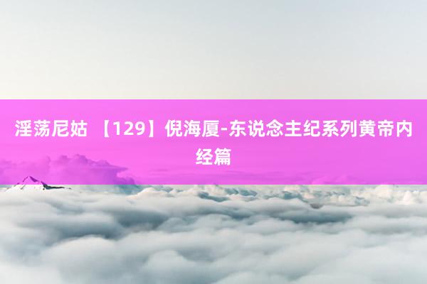 淫荡尼姑 【129】倪海厦-东说念主纪系列黄帝内经篇