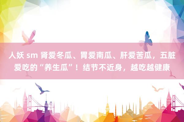 人妖 sm 肾爱冬瓜、胃爱南瓜、肝爱苦瓜，五脏爱吃的“养生瓜”！结节不近身，越吃越健康