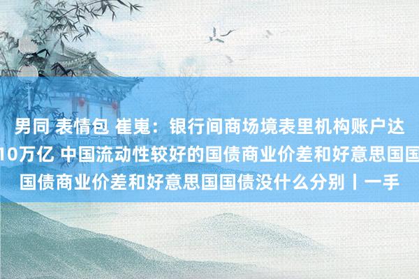 男同 表情包 崔嵬:银行间商场境表里机构账户达5万个 每天往来额达10万亿 中国流动性较好的国债商业价差和好意思国国债没什么分别丨一手