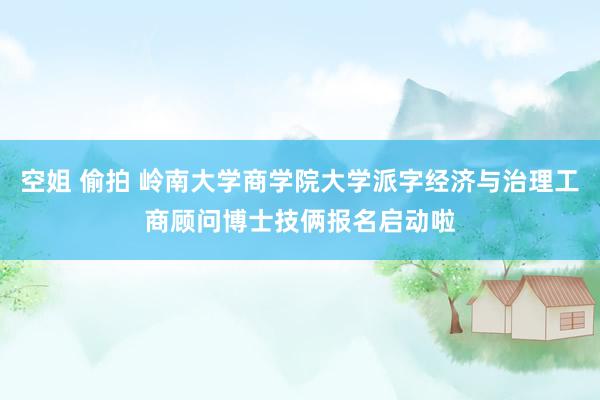 空姐 偷拍 岭南大学商学院大学派字经济与治理工商顾问博士技俩报名启动啦