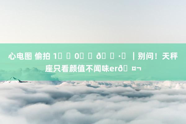 心电图 偷拍 1️⃣0️⃣🈷️｜别问！天秤座只看颜值不闻味er🤬