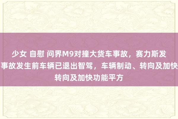 少女 自慰 问界M9对撞大货车事故，赛力斯发布声明：事故发生前车辆已退出智驾，车辆制动、转向及加快功能平方