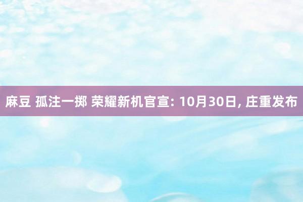 麻豆 孤注一掷 荣耀新机官宣: 10月30日， 庄重发布