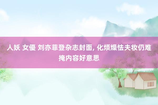 人妖 女優 刘亦菲登杂志封面， 化烦燥怯夫妆仍难掩内容好意思
