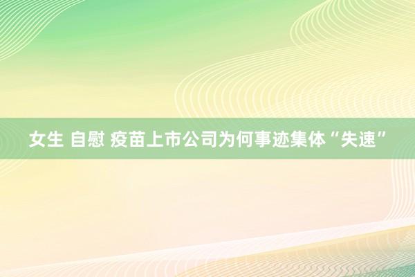 女生 自慰 疫苗上市公司为何事迹集体“失速”