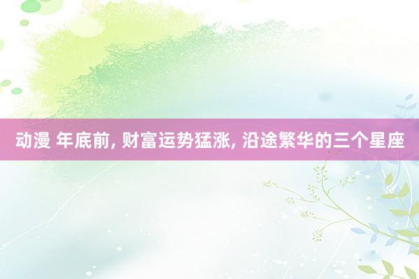动漫 年底前， 财富运势猛涨， 沿途繁华的三个星座