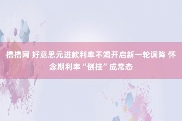 撸撸网 好意思元进款利率不竭开启新一轮调降 怀念期利率“倒挂”成常态