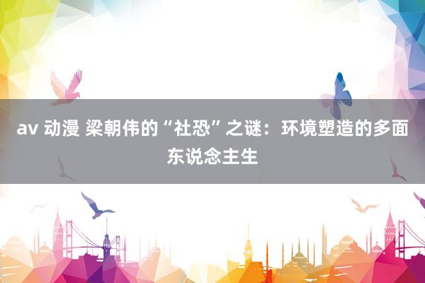 av 动漫 梁朝伟的“社恐”之谜：环境塑造的多面东说念主生
