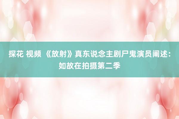 探花 视频 《放射》真东说念主剧尸鬼演员阐述：如故在拍摄第二季