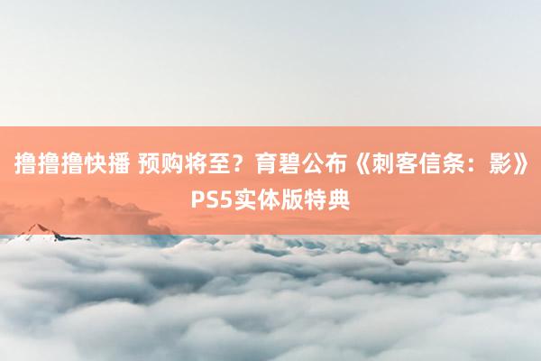 撸撸撸快播 预购将至？育碧公布《刺客信条：影》PS5实体版特典