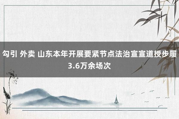 勾引 外卖 山东本年开展要紧节点法治宣宣道授步履3.6万余场次