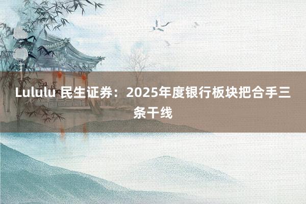 Lululu 民生证券：2025年度银行板块把合手三条干线