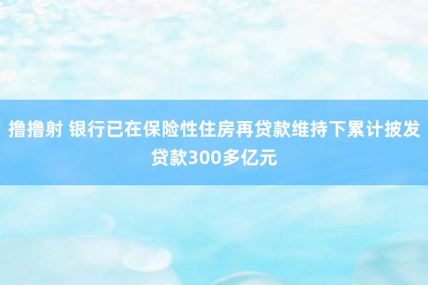 撸撸射 银行已在保险性住房再贷款维持下累计披发贷款300多亿元