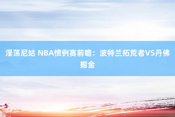 淫荡尼姑 NBA惯例赛前瞻：波特兰拓荒者VS丹佛掘金