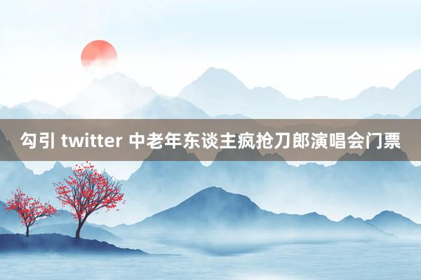 勾引 twitter 中老年东谈主疯抢刀郎演唱会门票