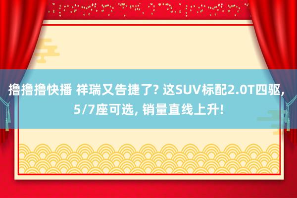 撸撸撸快播 祥瑞又告捷了? 这SUV标配2.0T四驱， 5/7座可选， 销量直线上升!