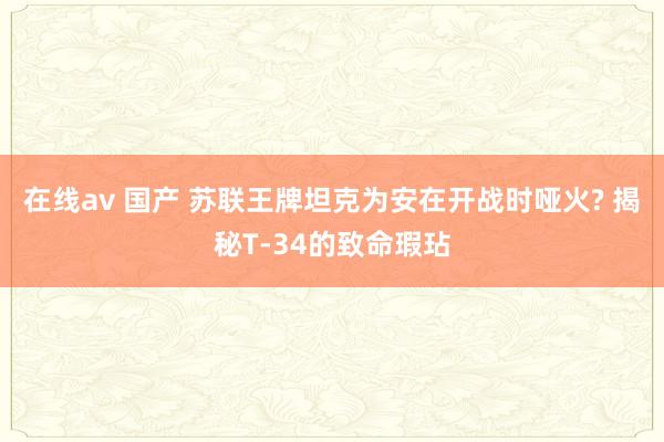 在线av 国产 苏联王牌坦克为安在开战时哑火? 揭秘T-34的致命瑕玷