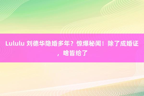 Lululu 刘德华隐婚多年?惊爆秘闻!除了成婚证,啥皆给了