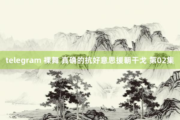 telegram 裸舞 真确的抗好意思援朝干戈 第02集