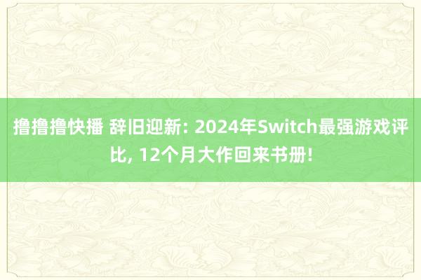 撸撸撸快播 辞旧迎新: 2024年Switch最强游戏评比， 12个月大作回来书册!