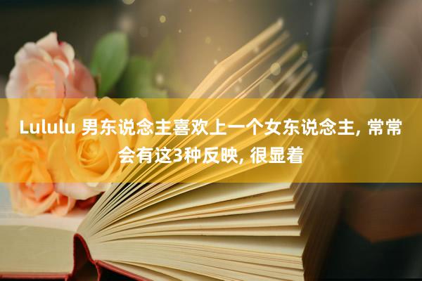 Lululu 男东说念主喜欢上一个女东说念主， 常常会有这3种反映， 很显着