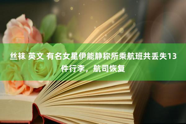 丝袜 英文 有名女星伊能静称所乘航班共丢失13件行李，航司恢复