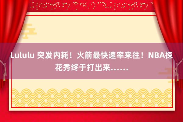 Lululu 突发内耗！火箭最快速率来往！NBA探花秀终于打出来……