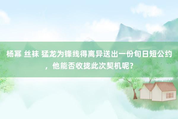 杨幂 丝袜 猛龙为锋线得离异送出一份旬日短公约，他能否收拢此次契机呢？