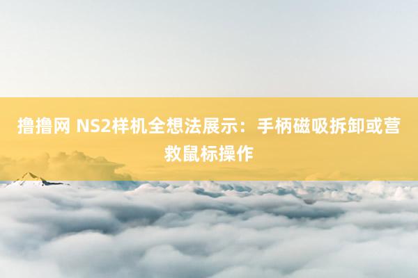 撸撸网 NS2样机全想法展示：手柄磁吸拆卸或营救鼠标操作