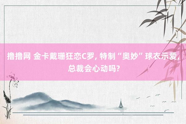 撸撸网 金卡戴珊狂恋C罗， 特制“奥妙”球衣示爱， 总裁会心动吗?