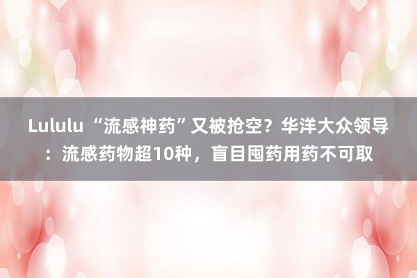 Lululu “流感神药”又被抢空？华洋大众领导：流感药物超10种，盲目囤药用药不可取