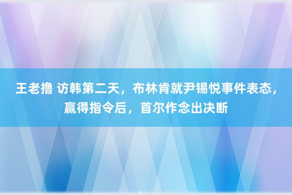 王老撸 访韩第二天，布林肯就尹锡悦事件表态，赢得指令后，首尔作念出决断