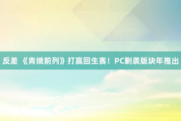 反差 《青娥前列》打赢回生赛！PC剿袭版块年推出