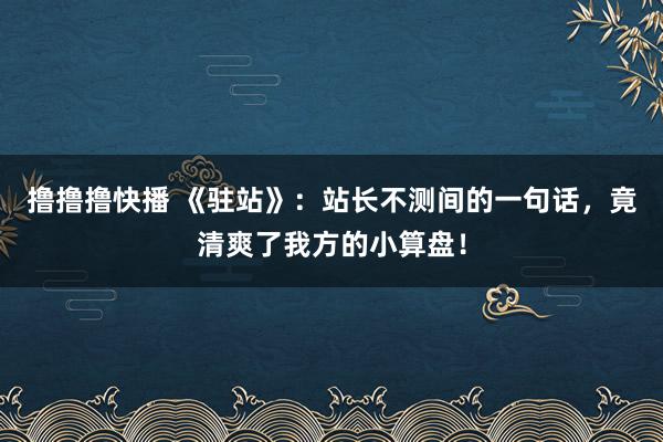 撸撸撸快播 《驻站》：站长不测间的一句话，竟清爽了我方的小算盘！