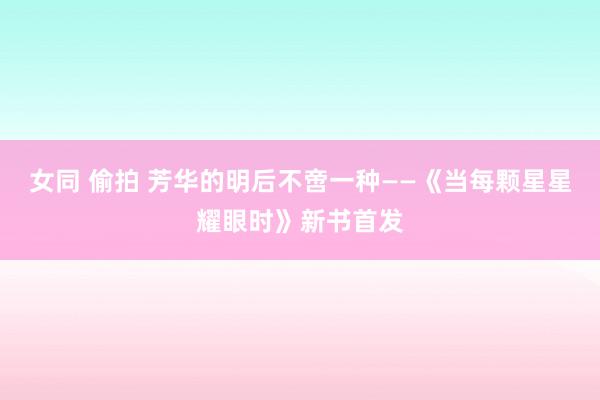 女同 偷拍 芳华的明后不啻一种——《当每颗星星耀眼时》新书首发